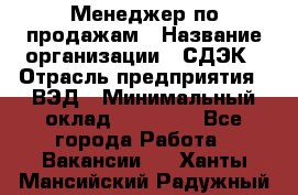 Менеджер по продажам › Название организации ­ СДЭК › Отрасль предприятия ­ ВЭД › Минимальный оклад ­ 15 000 - Все города Работа » Вакансии   . Ханты-Мансийский,Радужный г.